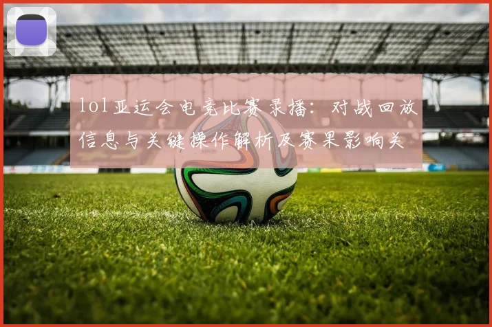 lol亚运会电竞比赛录播：对战回放信息与关键操作解析及赛果影响关注点