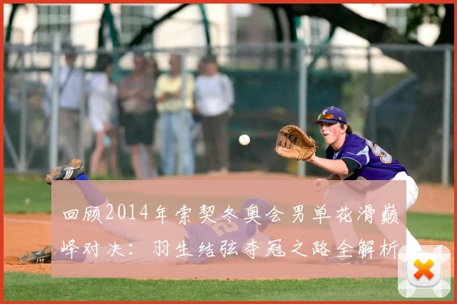 回顾2014年索契冬奥会男单花滑巅峰对决:羽生结弦夺冠之路全解析