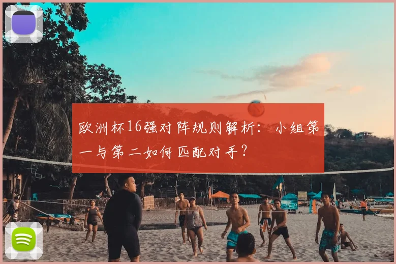 欧洲杯16强对阵规则解析：小组第一与第二如何匹配对手？