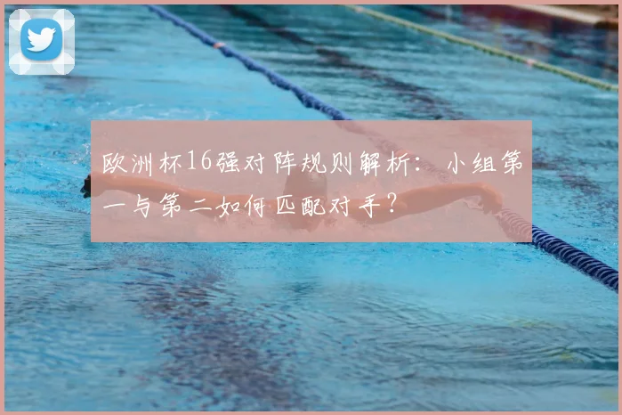 欧洲杯16强对阵规则解析：小组第一与第二如何匹配对手？