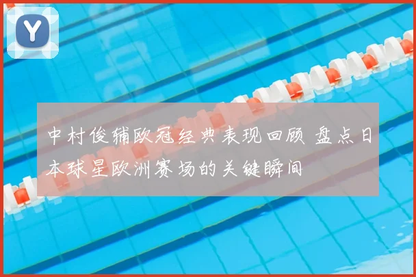 中村俊辅欧冠经典表现回顾 盘点日本球星欧洲赛场的关键瞬间