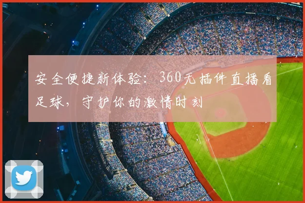 安全便捷新体验:360无插件直播看足球,守护你的激情时刻