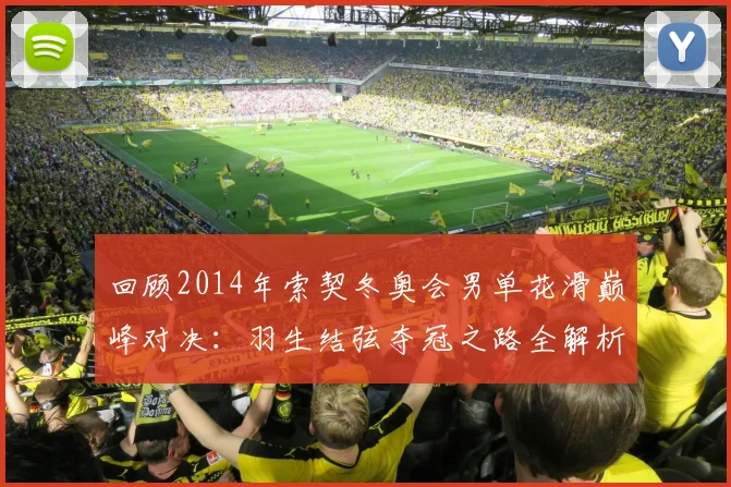 回顾2014年索契冬奥会男单花滑巅峰对决:羽生结弦夺冠之路全解析