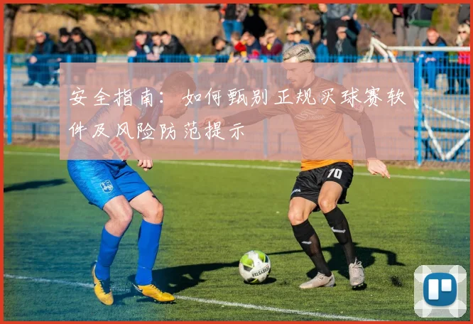 安全指南：如何甄别正规买球赛软件及风险防范提示