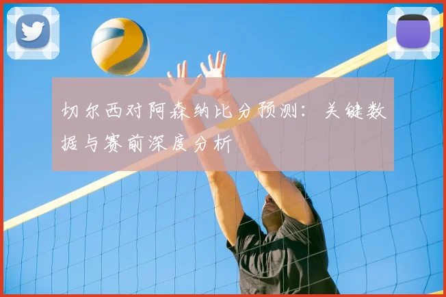 切尔西对阿森纳比分预测：关键数据与赛前深度分析