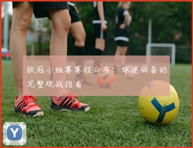 欧冠小组赛赛程公布:球迷必备的完整观战指南