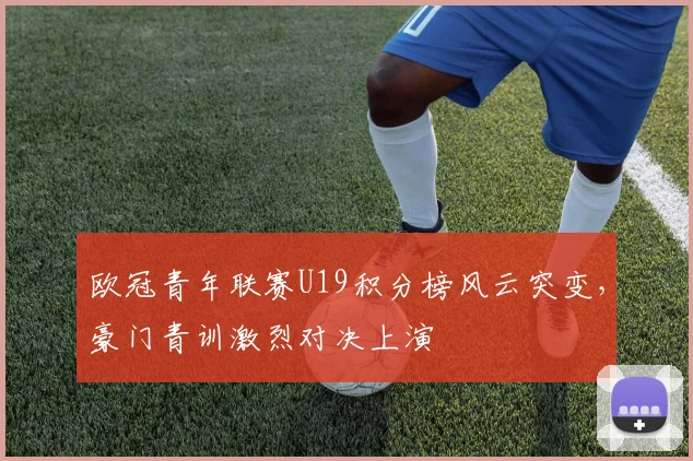 欧冠青年联赛U19积分榜风云突变，豪门青训激烈对决上演