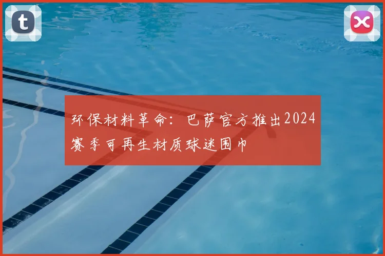 环保材料革命:巴萨官方推出2024赛季可再生材质球迷围巾