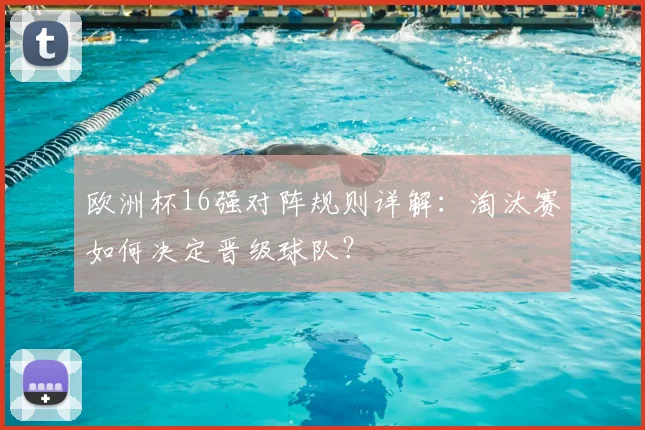 欧洲杯16强对阵规则详解：淘汰赛如何决定晋级球队？