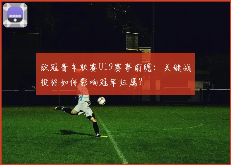 欧冠青年联赛U19赛事前瞻：关键战役将如何影响冠军归属？
