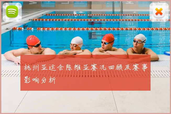 杭州亚运会陈维亚赛况回顾及赛事影响分析