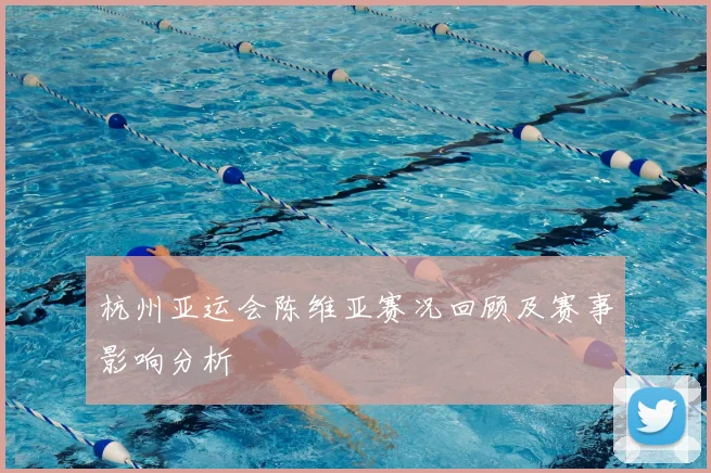 杭州亚运会陈维亚赛况回顾及赛事影响分析