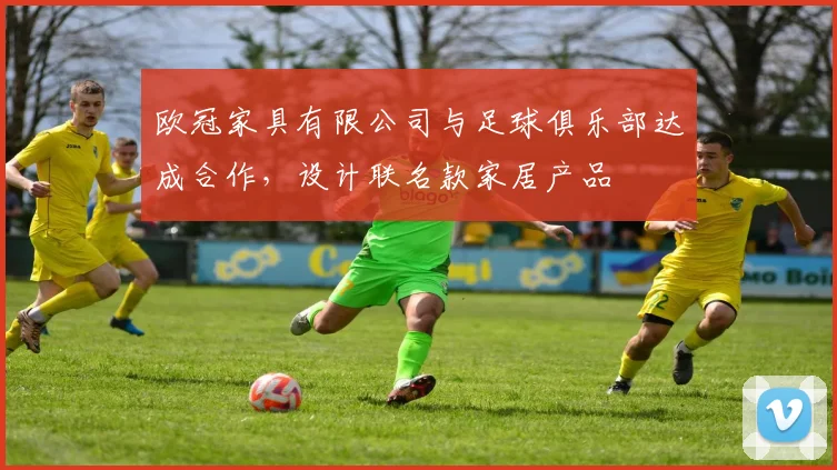 欧冠家具有限公司与足球俱乐部达成合作,设计联名款家居产品